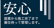 安心 - 提案から施工完了まで責任持って管理します。